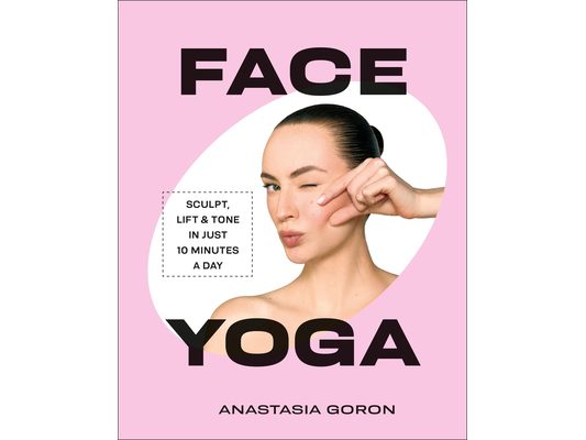 Face Yoga: Sculpt, Lift & Tone in Just 10 Minutes a Day