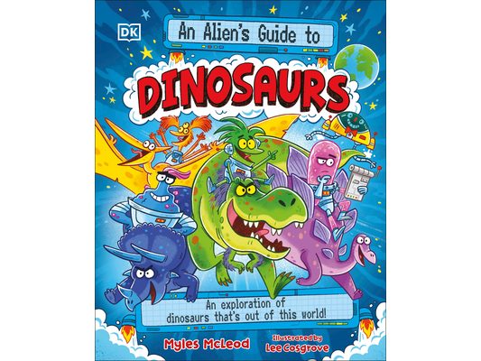 An Alien's Guide to Dinosaurs: An Exploration of Dinosaurs That's Out of This World!