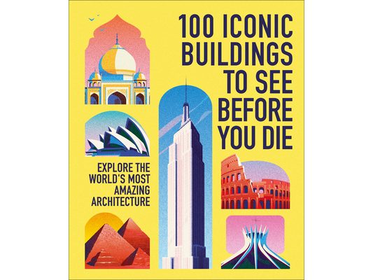 100 Iconic Buildings to See Before You Die: Explore the World's Most Amazing Architecture