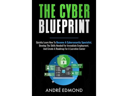 The Cyber Blueprint: Quickly Learn How to Become a Cyber-security Specialist, Develop the Skills Needed for Immediate Employment, and Create a Road Ma