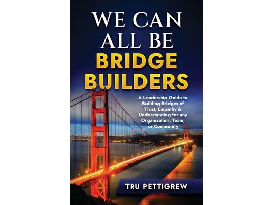 We Can All Be Bridge Builders: A Leadership Guide to Building Bridges of Trust, Empathy & Understanding for any Organization, Team, or Community