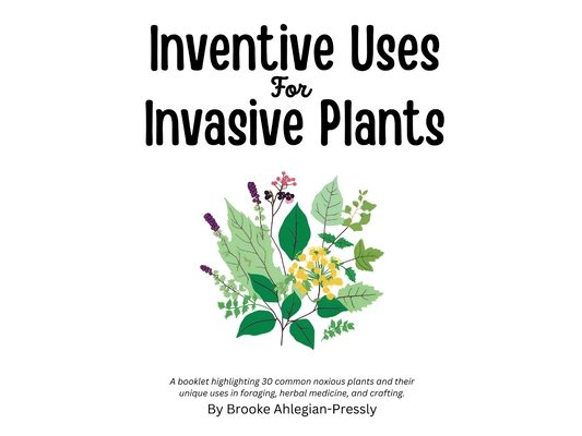 Inventive Uses for Invasive Plants: A booklet highlighting 30 common noxious plants and their unique uses in foraging, herbal medicine, and crafting.