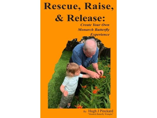 Rescue, Raise, and Release. Create Your Own Monarch Butterfly Experience: A how to guide to create your own Monarch Butterfly experience.