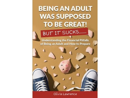 Being An Adult Was Supposed To Be Great! But It Sucks...: Understanding the Financial Pitfalls of Being an Adult and How to Prepare