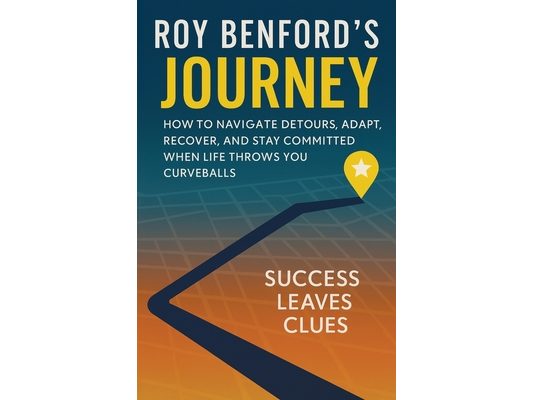 Roy Benford's Journey: How To Navigate Detours, Adapt, Recover, And Stay Committed When Life Throws You Curveballs