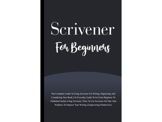Scrivener For Beginners: The Complete Guide To Using Scrivener For Writing, Organizing And Completing Your Book (Empowering Productivity)