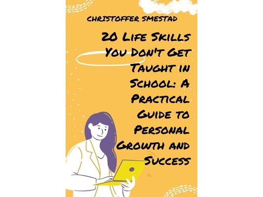 20 Life Skills You Don't Get Taught in School: A Practical Guide to Personal Growth and Success