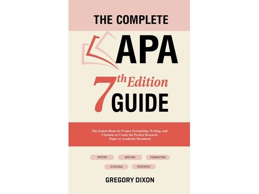 The Complete APA 7th Edition Guide: The Easiest Book for Proper Formatting, Writing, and Citations to Create the Perfect Research Paper or Academic Do