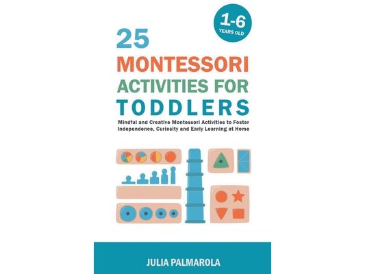 25 Montessori Activities for Toddlers: Mindful and Creative Montessori Activities to Foster Independence, Curiosity and Early Learning at Home