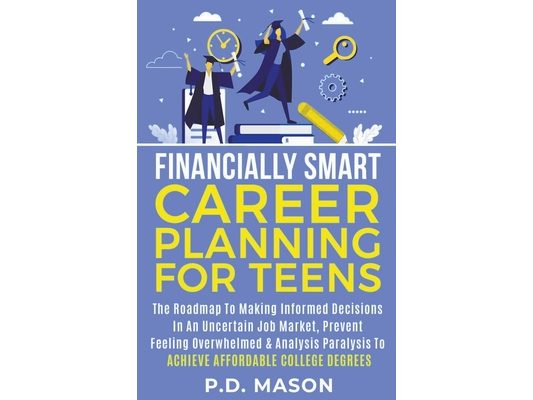 Financially Smart Career Planning For Teens: The Roadmap to Making Informed Decisions In An Uncertain Job Market, Prevent Feeling Overwhelmed & Analys