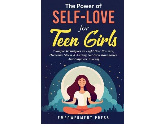 The Power of Self-Love for Teen Girls: 7 Simple Techniques To Fight Peer Pressure, Overcome Stress & Anxiety, Set Firm Boundaries, And Empower Yoursel