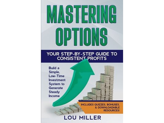 Mastering Options: Your Step-by-Step Guide to Consistent Profits Build a Simple, Low-Time Investment System to Generate Steady Income