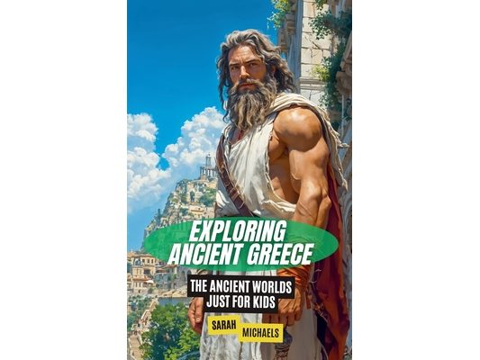 Exploring Ancient Greece: The Ancient Worlds Just For Kids