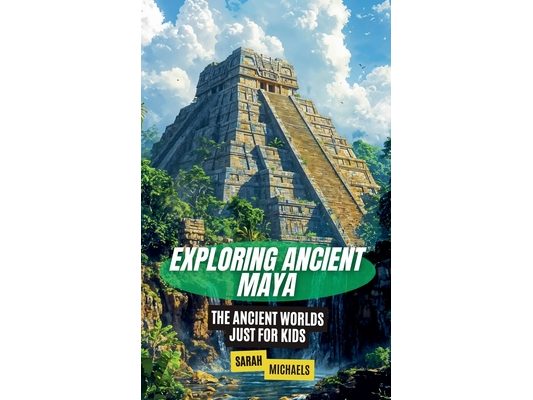 Exploring Ancient Maya: The Ancient Worlds Just For Kids