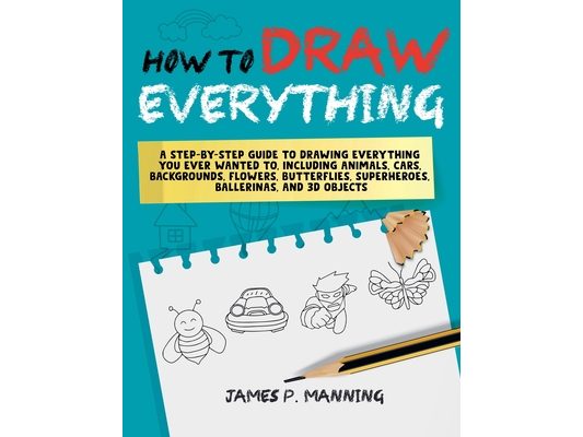 How to Draw Everything for Beginners: A step-by-step guide to drawing everything you ever wanted to including animals, cars, backgrounds, flowers, but
