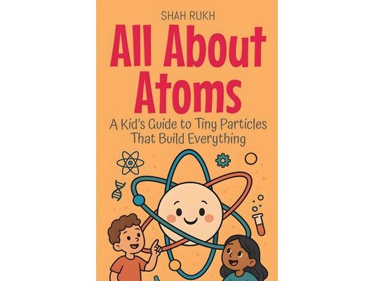 All About Atoms: A Kid's Guide to Tiny Particles That Build Everything