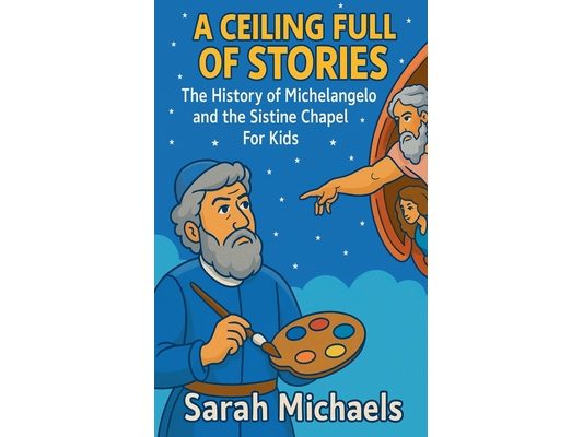 A Ceiling Full of Stories: The History of the Michelangelo and the Sistine Chapel For Kids