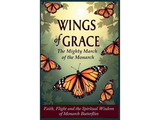 Wings of Grace: The Mighty March of the Monarch - Faith, Flight, and the Spiritual Wisdom of Monarch Butterflies