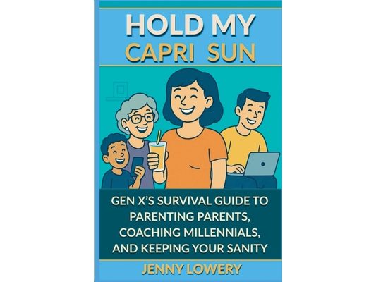 Hold My Capri Sun: Gen X's Survival Guide to Parenting Parents, Coaching Millennials, and Keeping your Sanity