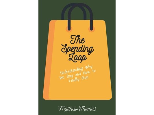 The Spending Loop: Understanding Why We Buy and How to Finally Stop