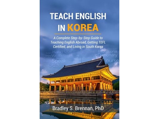 Teach English in Korea: A Complete Step-by-Step Guide to Teaching English Abroad, Getting TEFL Certified, and Living in South Korea