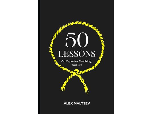 50 Lessons on Capoeira, Teaching, and Life: Become an Inspiring Leader and Grow a Strong Capoeira Community