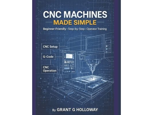 CNC Machines Made Simple: A Practical User Guide for Beginners and Operators