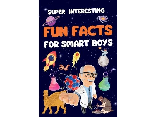 Super Interesting Fun Facts For Smart Boys: 1550 Fun and Mind-Blowing Facts About Universe, Water, History, Science, Animals, Space, Earth, History, G