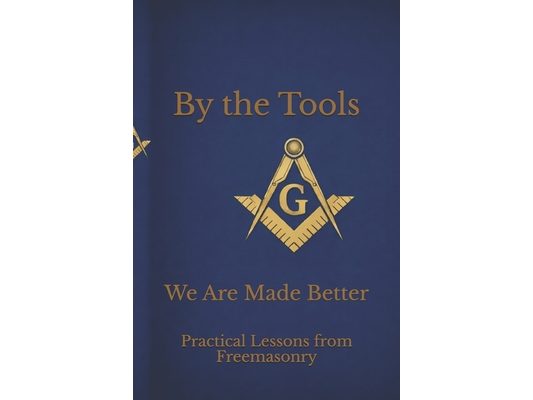 By the Tools We Are Made Better: Applying the Working Tools of Freemasonry To Daily Life Through Scripture