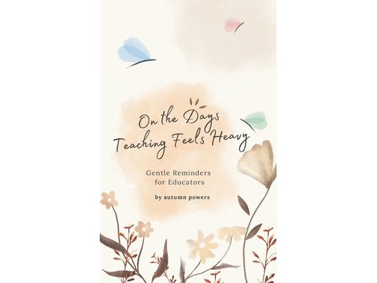 On The Days Teaching Feels Heavy: Gentle Reminders for Educators