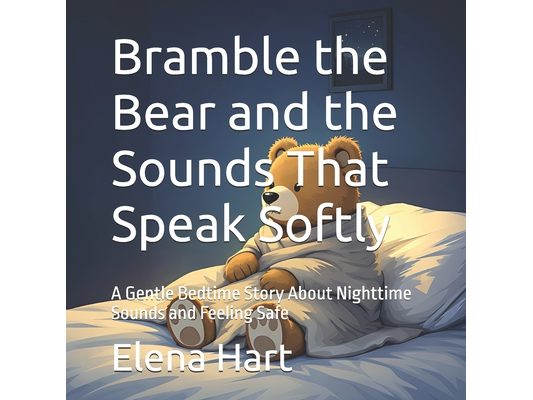 Bramble the Bear and the Sounds That Speak Softly: A Gentle Bedtime Story About Nighttime Sounds and Feeling Safe