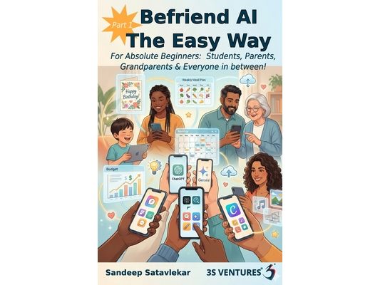 Befriend AI The Easy Way Part 1: For Absolute Beginners: Students, Parents, Grandparents & Everyone in between! Sandeep Satavlekar 3S Ventures(R)