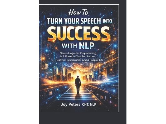 How To Turn Your Speech Into Success With NLP: Neuro-Linguistic Programing Is A Powerful Tool For Success, Healthier Relationships And A Happier Life