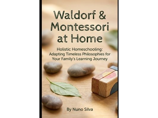 Waldorf & Montessori at Home: Holistic Homeschooling: Adapting Timeless Philosophies for Your Family's Learning Journey