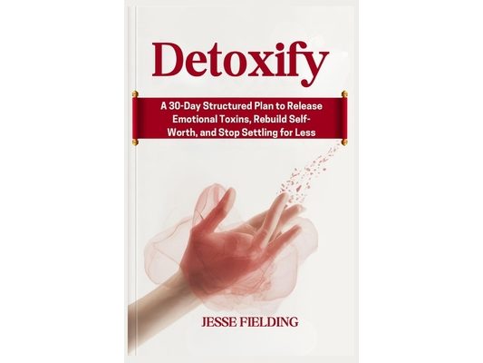Detoxify: A 30-Day Structured Plan to Release Emotional Toxins, Rebuild Self-Worth, and Stop Settling for Less