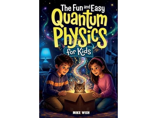 The Fun and Easy Quantum Physics for Kids: A Beginner Book for Making Big Science Ideas Clear, Fun, and Confidence-Building