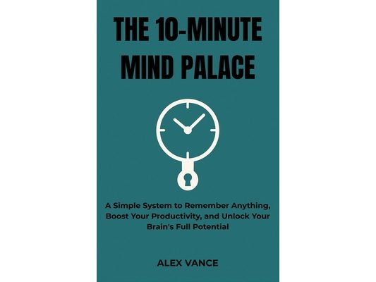 The 10-Minute Mind Palace: A Simple System to Remember Anything, Boost Your Productivity, and Unlock Your Brain's Full Potential