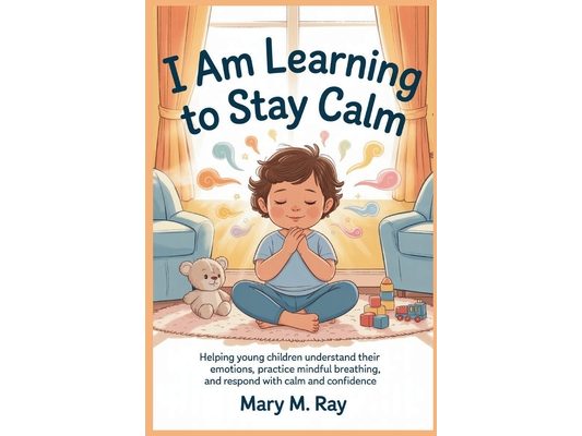 I Am Learning to Stay Calm: Helping Young Children Understand Their Emotions, Practice Mindful Breathing, and Respond with Calm and Confidence