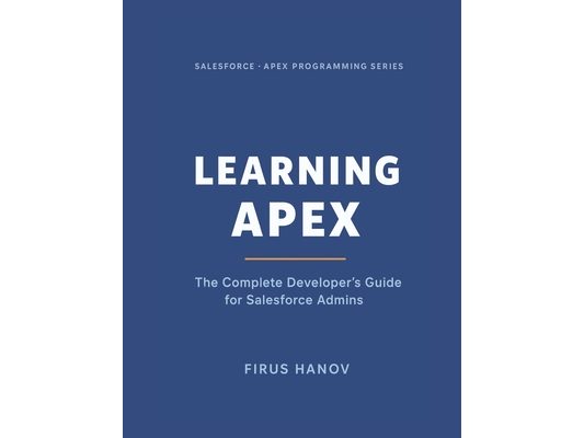 Learning Apex: The Complete Developer's Guide for Salesforce Admins: Learn how to become a successful Salesforce Developer