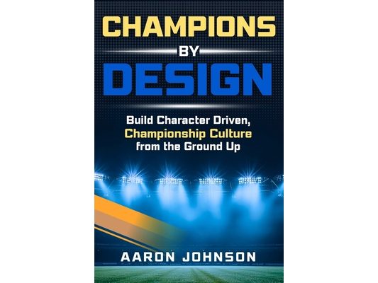 Champions By Design: Building Character Driven, Championship Level Culture From The Ground Up
