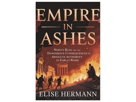 Empire in Ashes: Nero's Rule and the Dangerous Consequences of Absolute Authority in Early Rome