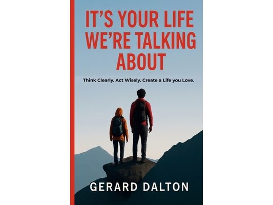 It's Your Life We're Talking about: Think clearly. Act wisely. Create a life you love.