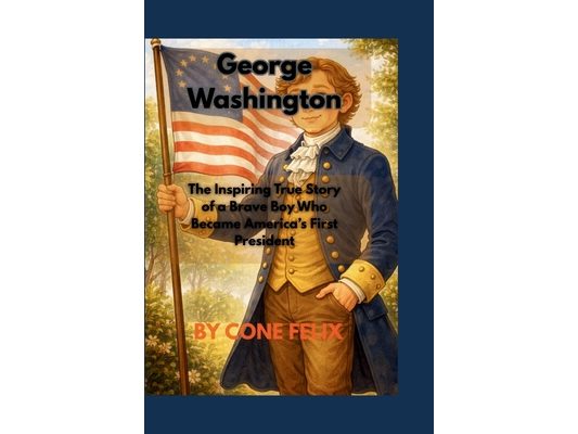 George Washington: The Inspiring True Story of a Brave Boy Who Became America's First President