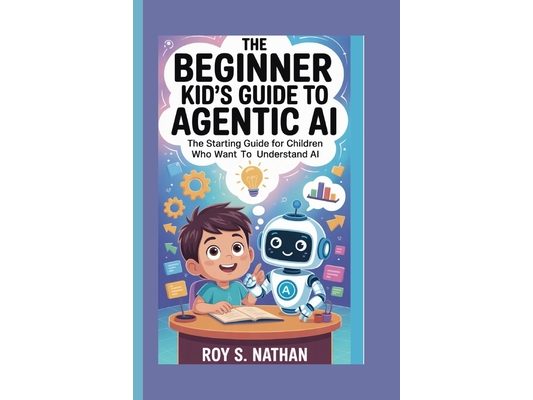 The Beginner Kid's Guide to Agentic AI: The Starting Guide for Children Who Want to Understand AI