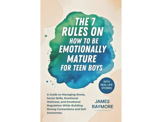 The 7 Rules On How To Be Emotionally Mature For Teen Boys: A Guide to Managing Stress, Social Skills, Emotional Wellness, and Emotional Regulation Whi