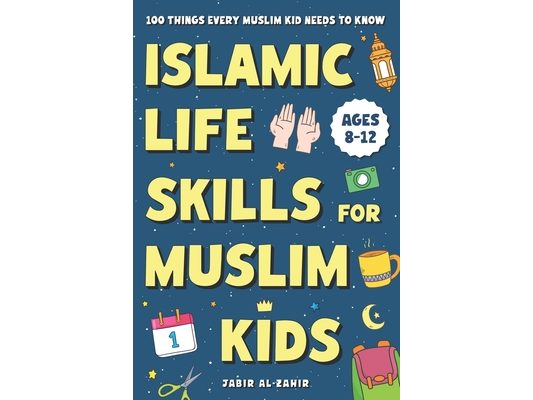 Islamic Life Skills for Muslim Kids: 100 Things Every Muslim Kid Needs to Know: Practical Faith, Great Manners, Good Habits, and Confidence at Home &