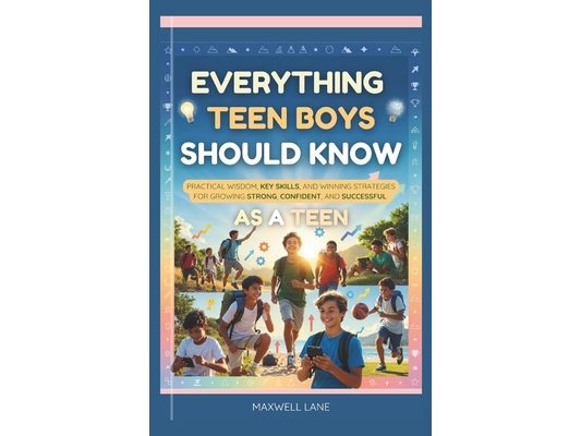 Everything Teen Boys Should Know: Practical Wisdom, Key Skills, and Winning Strategies for Growing Strong, Confident, and Successful as a Teen