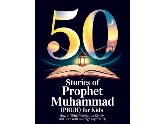 50 Stories of Prophet Muhammad (PBUH) for Kids: How to Think Wisely, Act Kindly, and Lead with Courage (Ages 8-14) Bedtime Stories for Muslim Kids