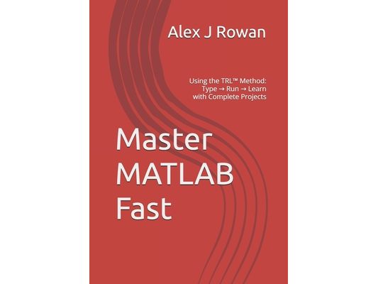 Master MATLAB Fast: Using the TRL(TM) Method: Type → Run → Learn with Complete Projects