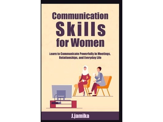 Communication Skills for Women: Learn to Communicate Powerfully in Meetings, Relationships, and Everyday Life
